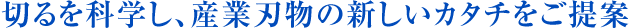 切るを科学し、産業刃物の新しいカタチをご提案