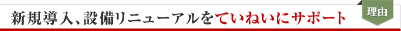 新規導入、設備リニューアルをていねいにサポート
